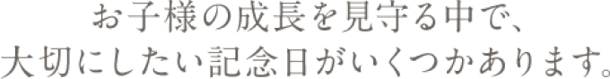 お子様の成長を見守る中で大切にしたい記念日がいくつかあります